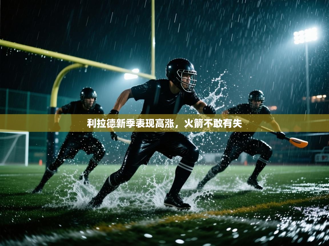 海星体育官方下载-利拉德新季表现高涨,火箭不敢有失 第3张