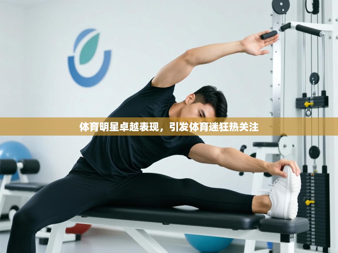 海星体育app-体育明星卓越表现，引发体育迷狂热关注