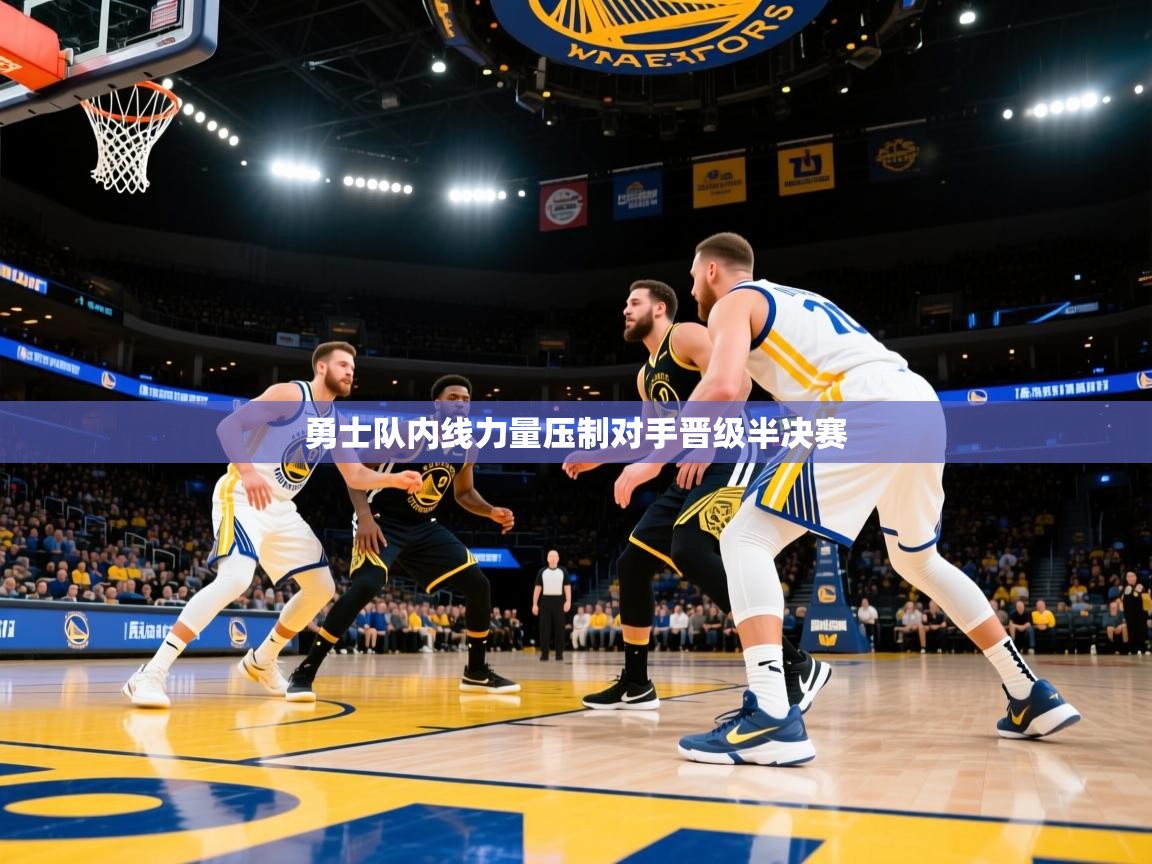 海星体育官网-勇士队内线力量压制对手晋级半决赛  第4张