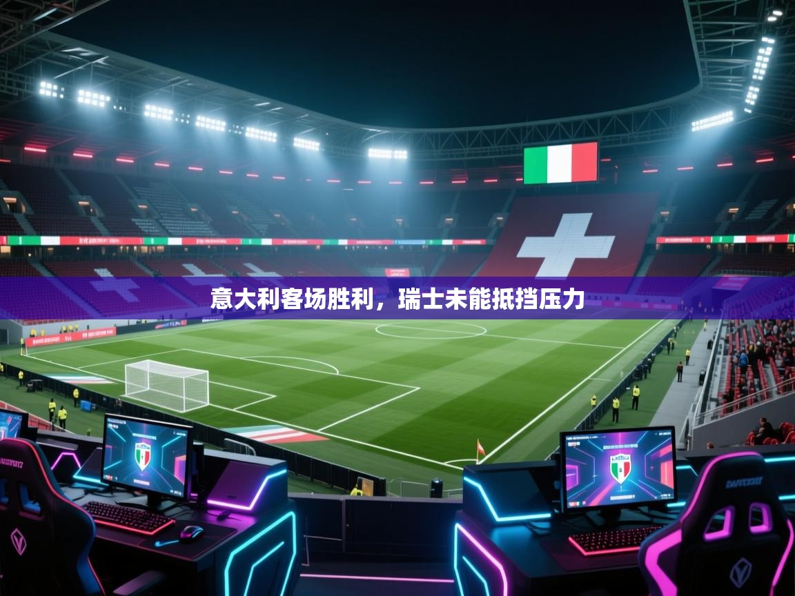 海星体育官网首页-意大利客场胜利，瑞士未能抵挡压力  第4张