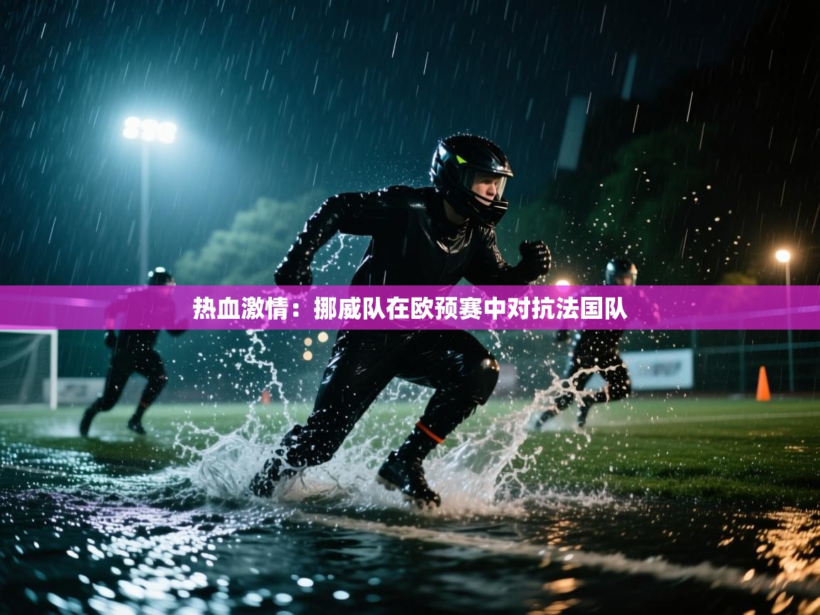 海星体育app下载-热血激情：挪威队在欧预赛中对抗法国队  第2张