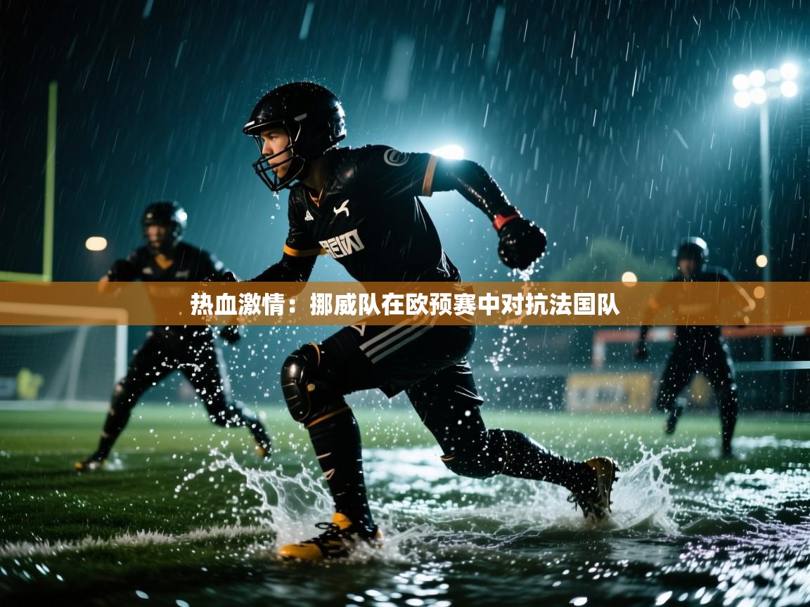 海星体育app下载-热血激情：挪威队在欧预赛中对抗法国队  第3张