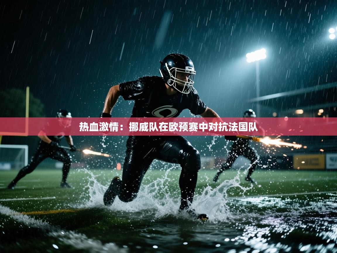 海星体育app下载-热血激情：挪威队在欧预赛中对抗法国队  第4张