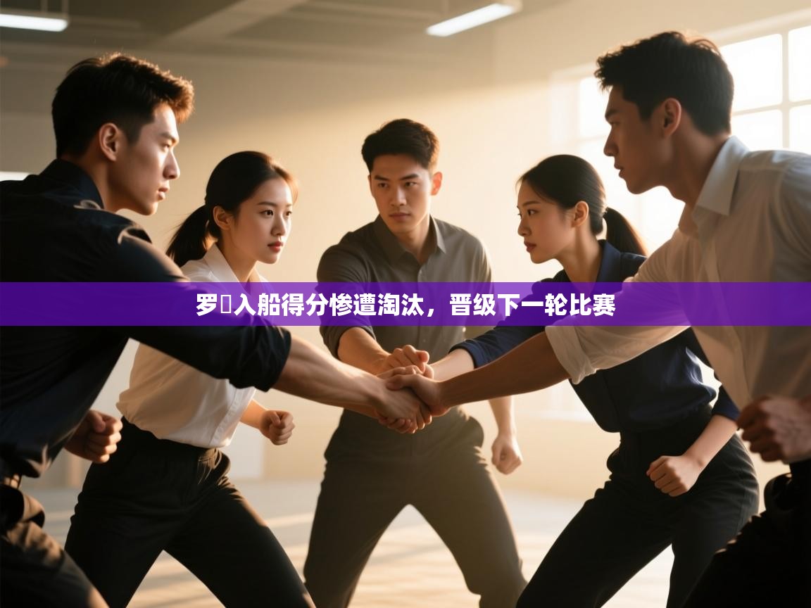 海星体育官网首页-罗幹入船得分惨遭淘汰，晋级下一轮比赛  第3张