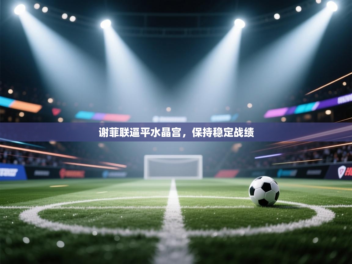 海星体育tv-谢菲联逼平水晶宫，保持稳定战绩  第2张